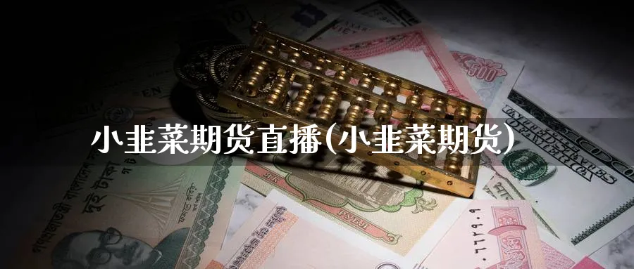 小韭菜期货直播(小韭菜期货)
