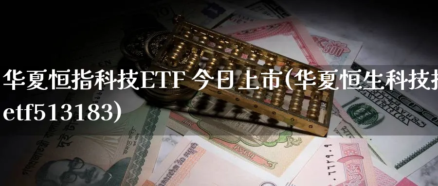 华夏恒指科技ETF 今日上市(华夏恒生科技指数etf513183)