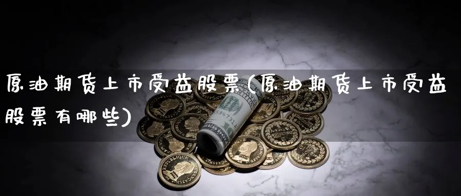 原油期货上市受益股票(原油期货上市受益股票有哪些)