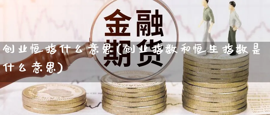 创业恒指什么意思(创业指数和恒生指数是什么意思)