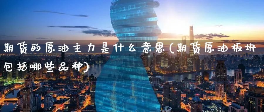 期货的原油主力是什么意思(期货原油板块包括哪些品种)
