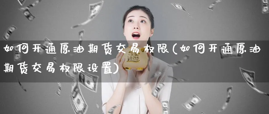 如何开通原油期货交易权限(如何开通原油期货交易权限设置)