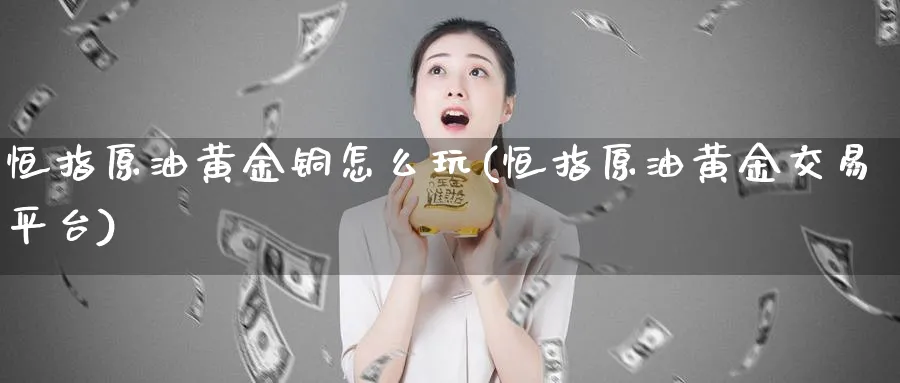 恒指原油黄金铜怎么玩(恒指原油黄金交易平台)
