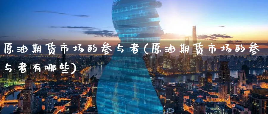 原油期货市场的参与者(原油期货市场的参与者有哪些)
