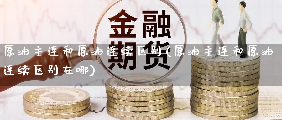 原油主连和原油连续区别(原油主连和原油连续区别在哪)