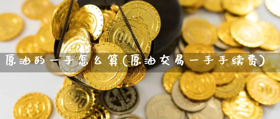 原油的一手怎么算(原油交易一手手续费)