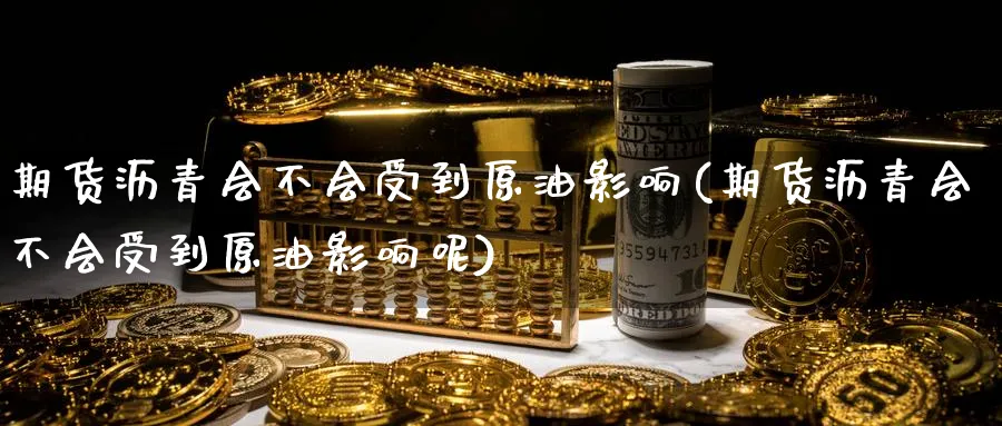 期货沥青会不会受到原油影响(期货沥青会不会受到原油影响呢)