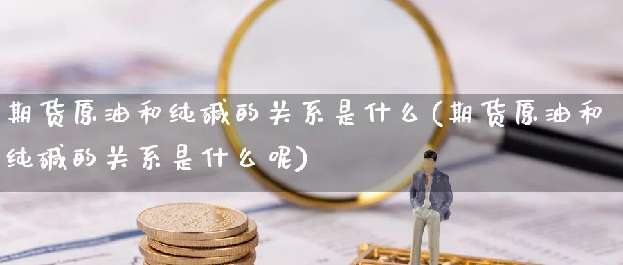 期货原油和纯碱的关系是什么(期货原油和纯碱的关系是什么呢)