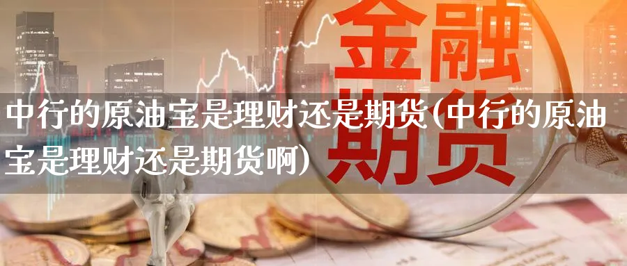 中行的原油宝是理财还是期货(中行的原油宝是理财还是期货啊)