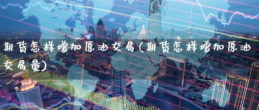 期货怎样增加原油交易(期货怎样增加原油交易量)