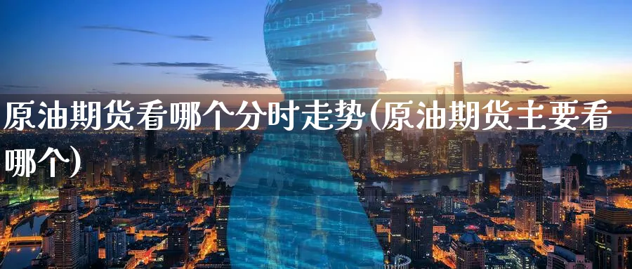原油期货看哪个分时走势(原油期货主要看哪个)
