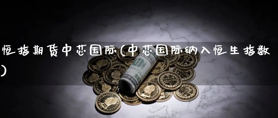 恒指期货中芯国际(中芯国际纳入恒生指数)