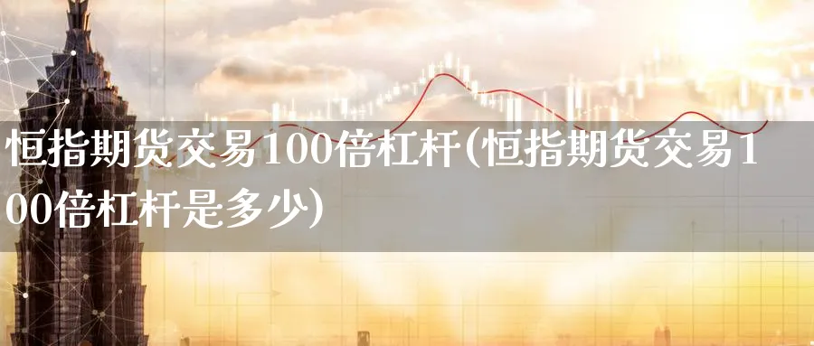 恒指期货交易100倍杠杆(恒指期货交易100倍杠杆是多少)_https://www.lytzg.com_原油直播室_第1张