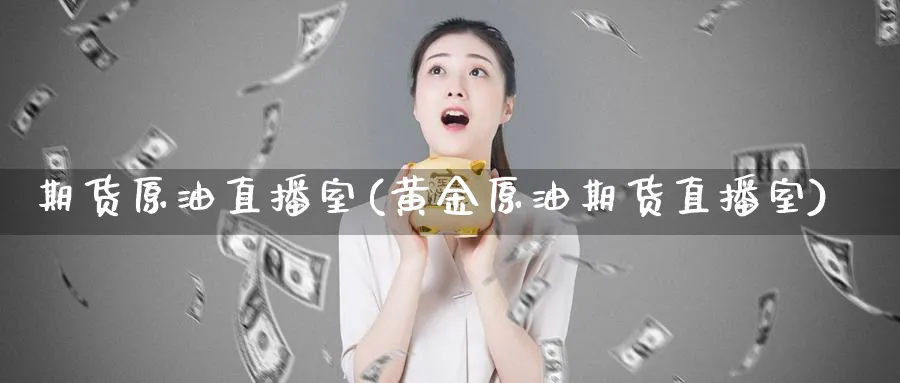期货原油直播室(黄金原油期货直播室)