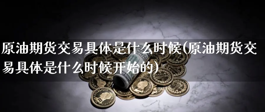 原油期货交易具体是什么时候(原油期货交易具体是什么时候开始的)
