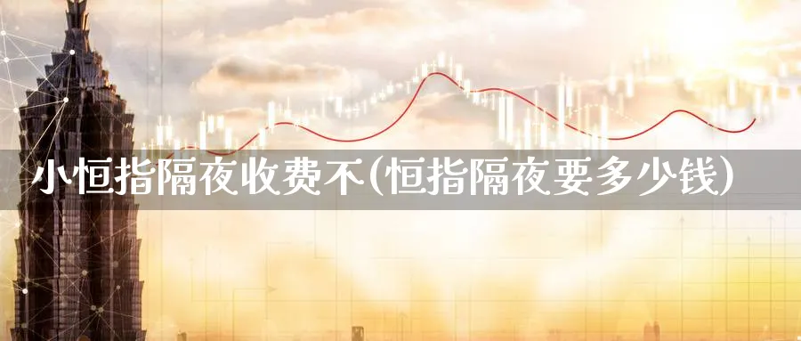 小恒指隔夜收费不(恒指隔夜要多少钱)