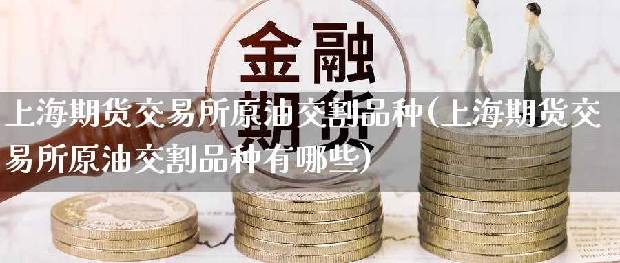 上海期货交易所原油交割品种(上海期货交易所原油交割品种有哪些)