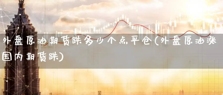 外盘原油期货跌多少个点平仓(外盘原油涨国内期货跌)