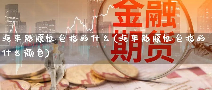 汽车贴膜恒色指的什么(汽车贴膜恒色指的什么颜色)_https://www.lytzg.com_原油期货学院_第1张