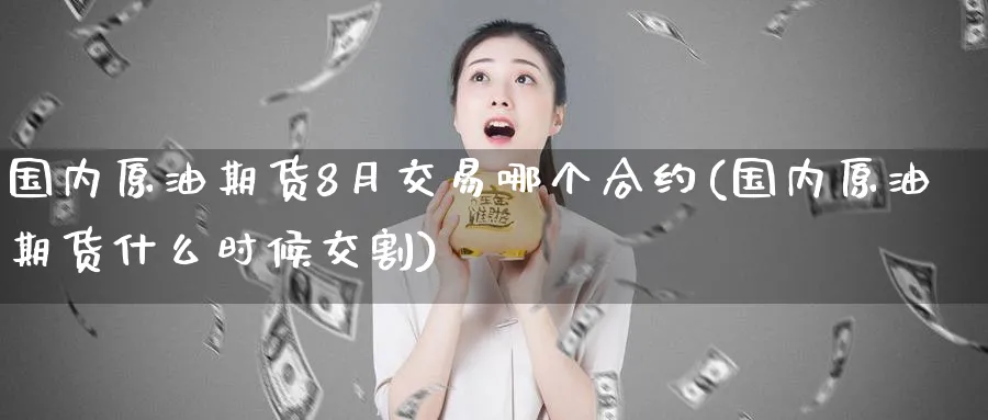 国内原油期货8月交易哪个合约(国内原油期货什么时候交割)
