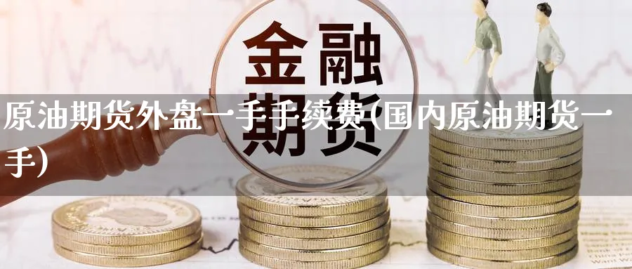 原油期货外盘一手手续费(国内原油期货一手)
