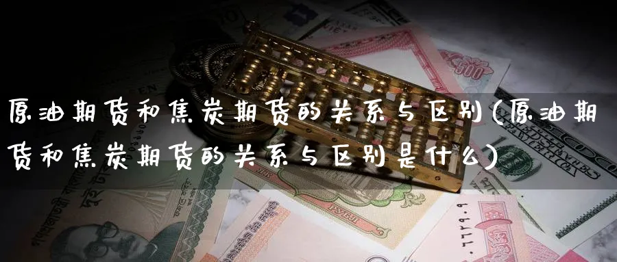 原油期货和焦炭期货的关系与区别(原油期货和焦炭期货的关系与区别是什么)