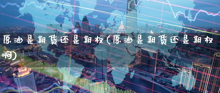 原油是期货还是期权(原油是期货还是期权啊)