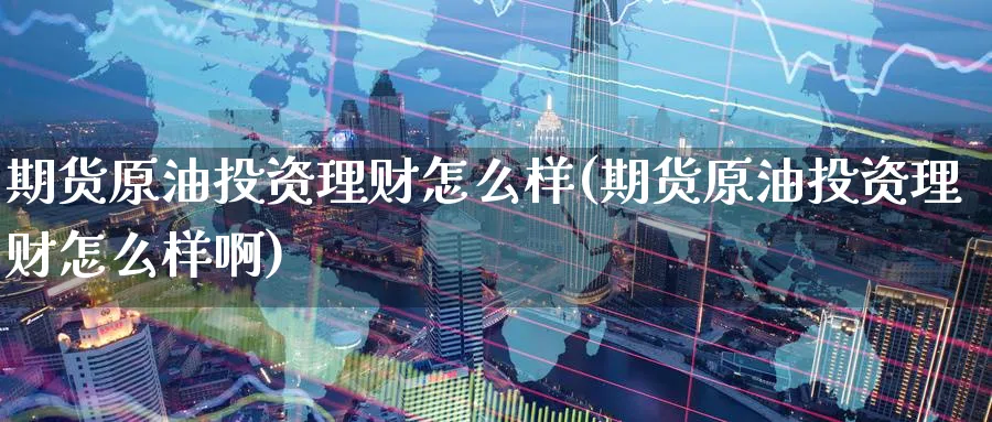 期货原油投资理财怎么样(期货原油投资理财怎么样啊)