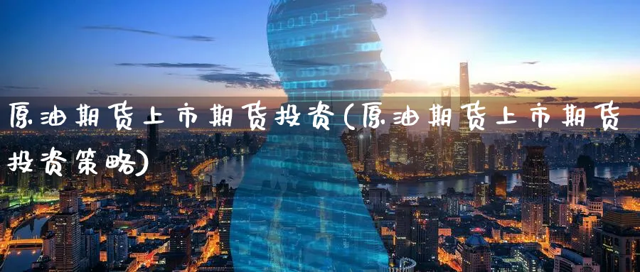 原油期货上市期货投资(原油期货上市期货投资策略)