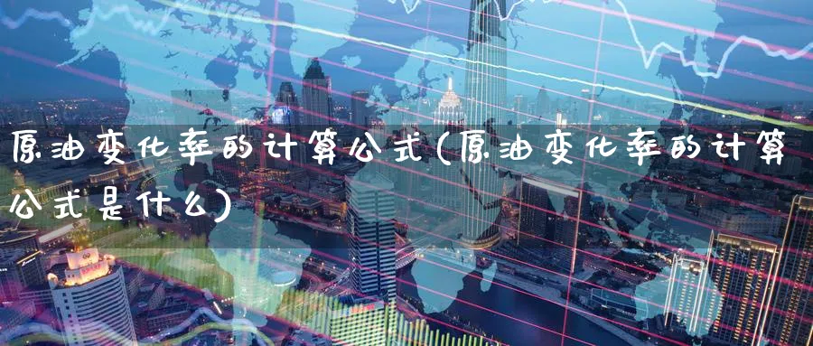 原油变化率的计算公式(原油变化率的计算公式是什么)