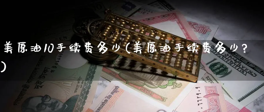 美原油10手续费多少(美原油手续费多少?)