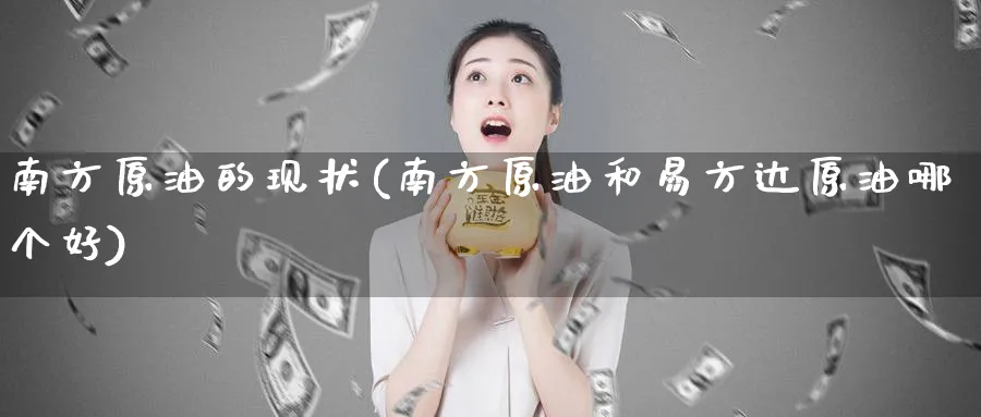 南方原油的现状(南方原油和易方达原油哪个好)