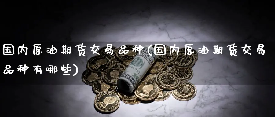 国内原油期货交易品种(国内原油期货交易品种有哪些)