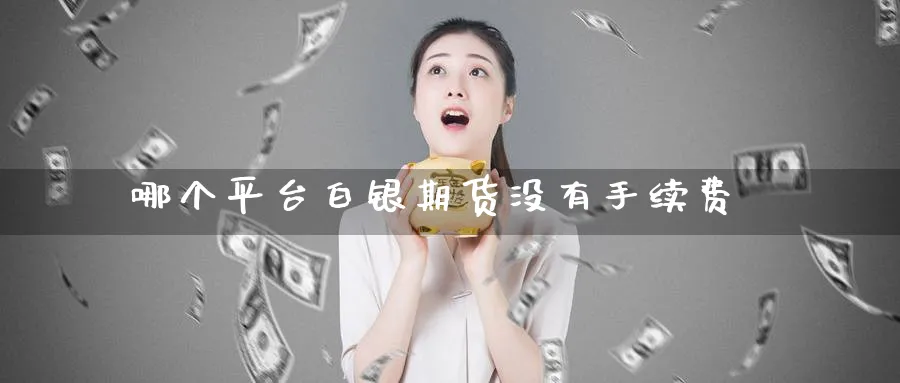 哪个平台白银期货没有手续费