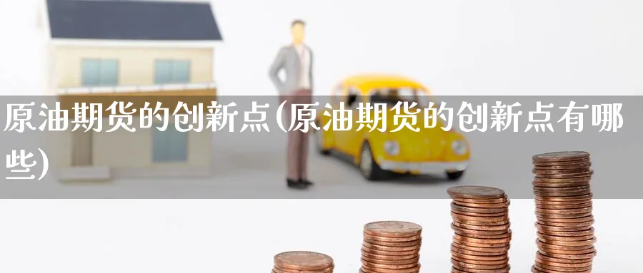 原油期货的创新点(原油期货的创新点有哪些)