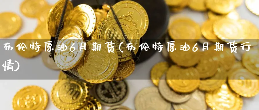 布伦特原油6月期货(布伦特原油6月期货行情)