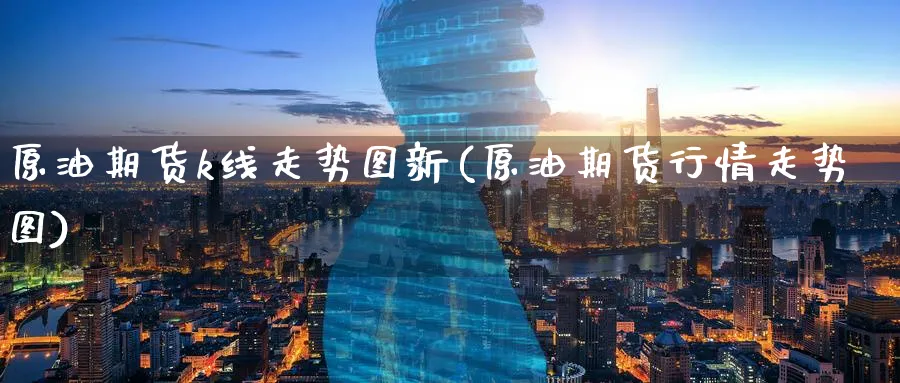 原油期货k线走势图新(原油期货行情走势图)