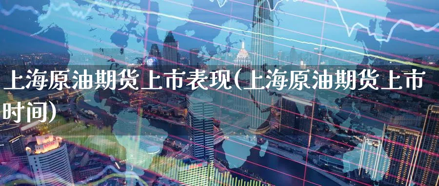 上海原油期货上市表现(上海原油期货上市时间)