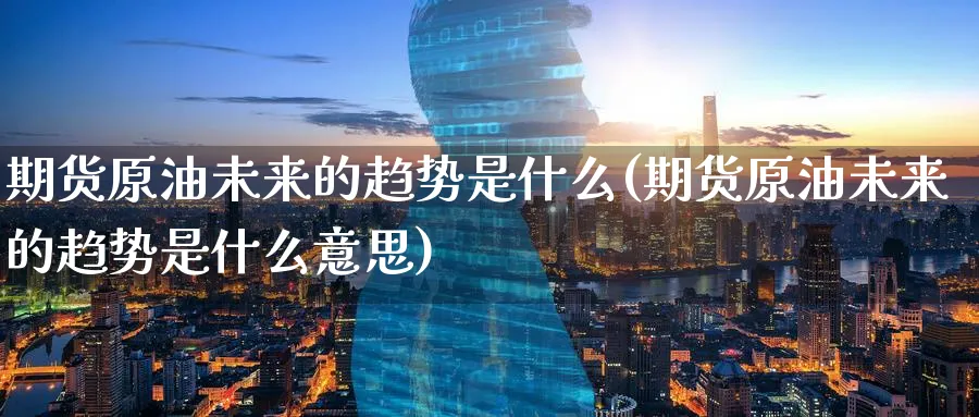 期货原油未来的趋势是什么(期货原油未来的趋势是什么意思)