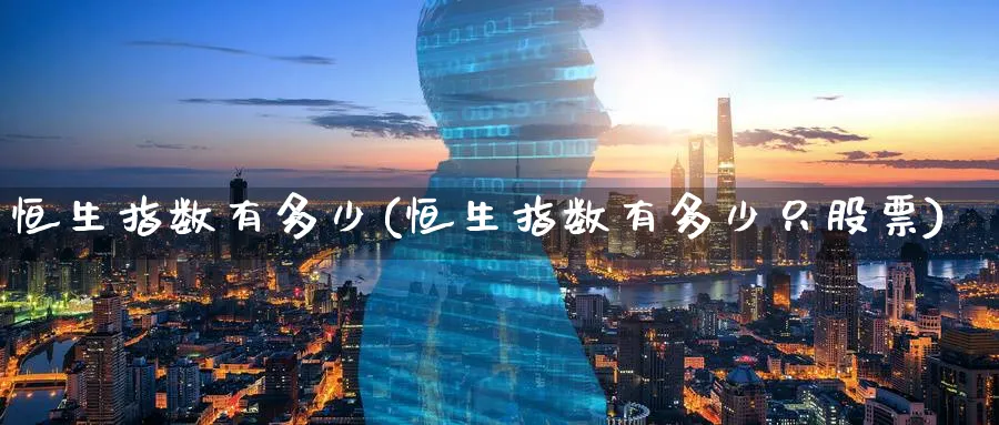 恒生指数有多少(恒生指数有多少只股票)