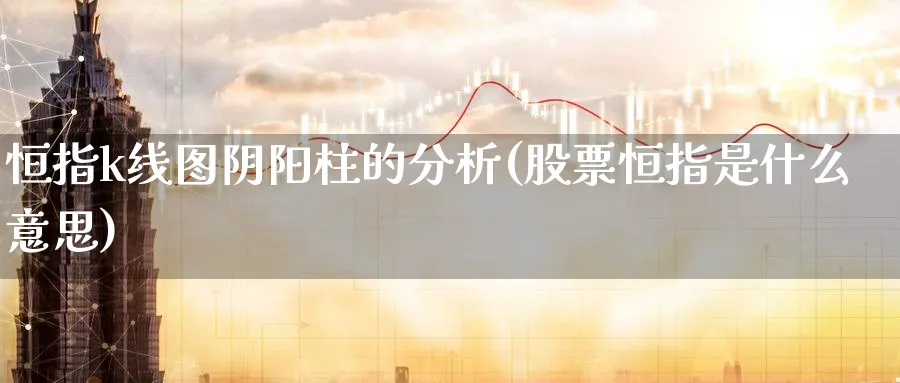 恒指k线图阴阳柱的分析(股票恒指是什么意思)