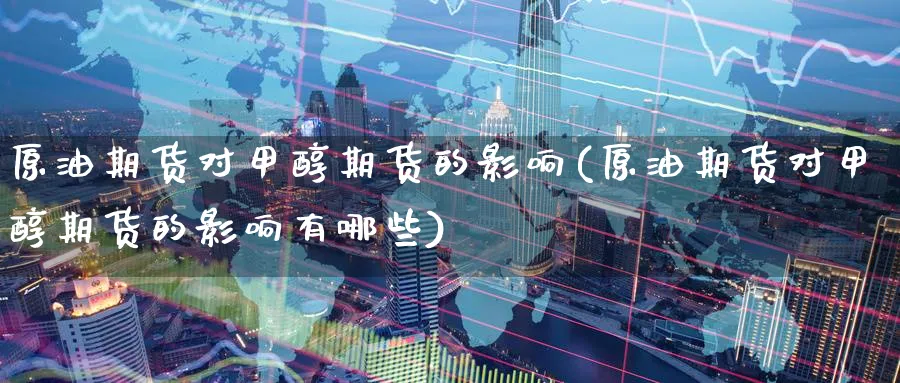 原油期货对甲醇期货的影响(原油期货对甲醇期货的影响有哪些)