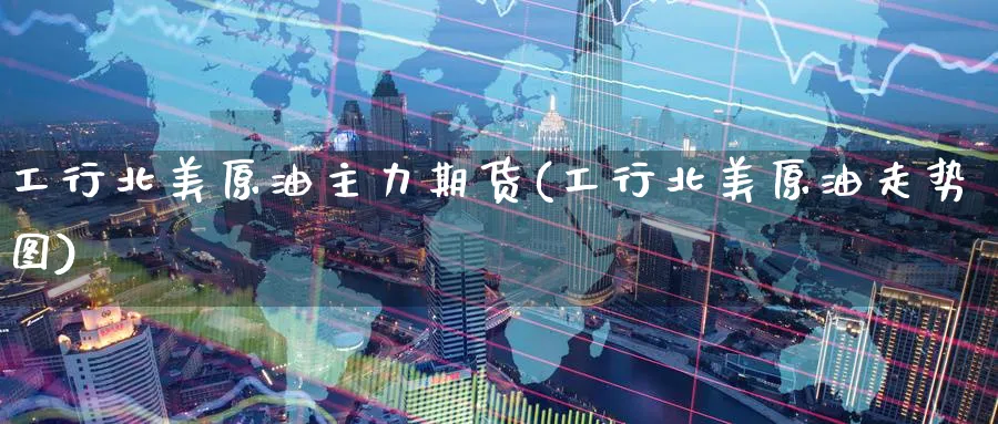 工行北美原油主力期货(工行北美原油走势图)