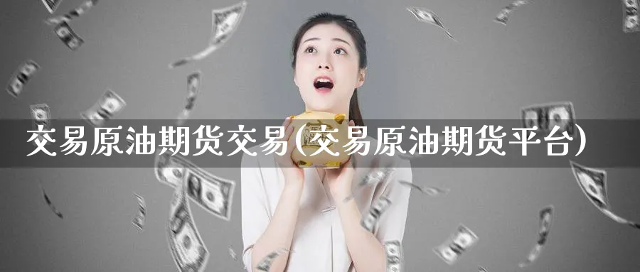 交易原油期货交易(交易原油期货平台)