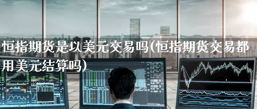 恒指期货是以美元交易吗(恒指期货交易都用美元结算吗)