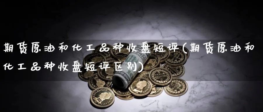 期货原油和化工品种收盘短评(期货原油和化工品种收盘短评区别)