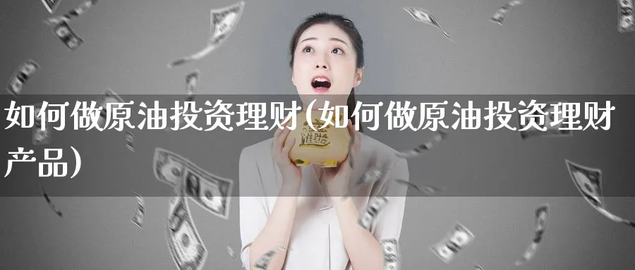 如何做原油投资理财(如何做原油投资理财产品)