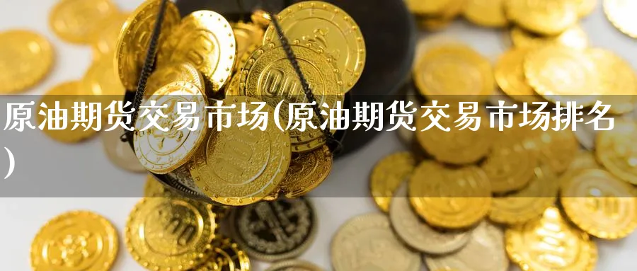 原油期货交易市场(原油期货交易市场排名)