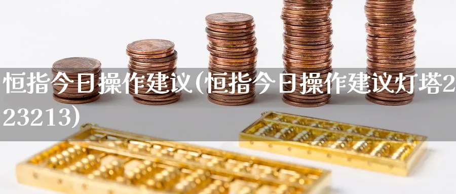 恒指今日操作建议(恒指今日操作建议灯塔2023213)