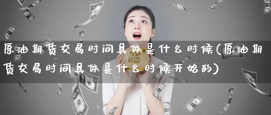 原油期货交易时间具体是什么时候(原油期货交易时间具体是什么时候开始的)